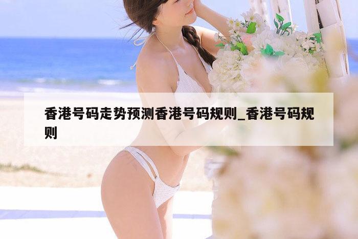香港号码走势预测香港号码规则_香港号码规则