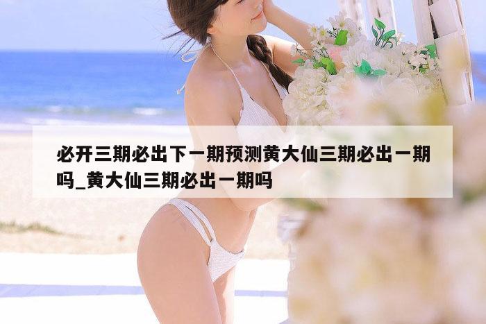 必开三期必出下一期预测黄大仙三期必出一期吗_黄大仙三期必出一期吗