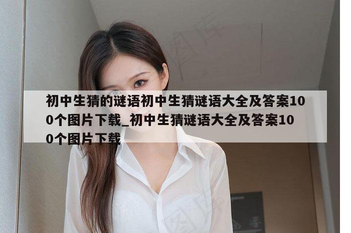 初中生猜的谜语初中生猜谜语大全及答案100个图片下载_初中生猜谜语大全及答案100个图片下载