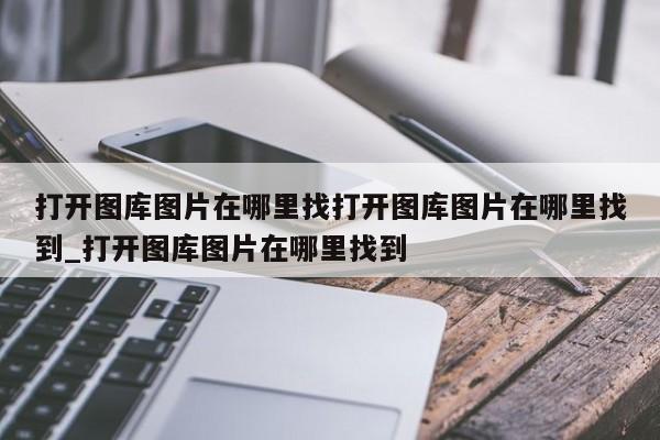 打开图库图片在哪里找打开图库图片在哪里找到_打开图库图片在哪里找到