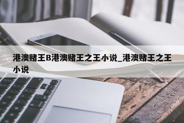 港澳赌王B港澳赌王之王小说_港澳赌王之王小说
