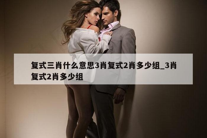 复式三肖什么意思3肖复式2肖多少组_3肖复式2肖多少组