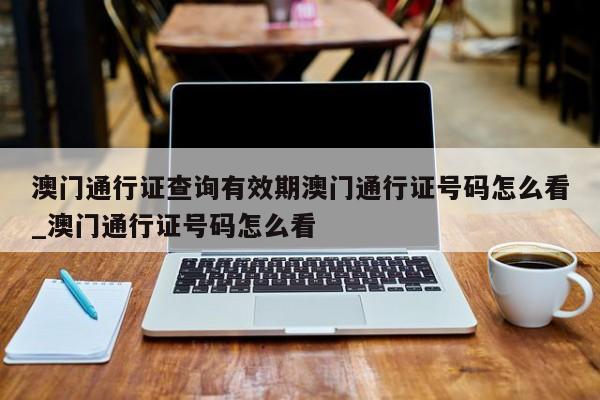 澳门通行证查询有效期澳门通行证号码怎么看_澳门通行证号码怎么看
