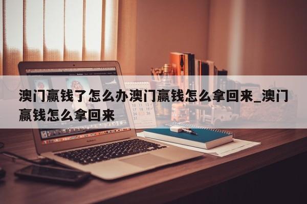 澳门赢钱了怎么办澳门赢钱怎么拿回来_澳门赢钱怎么拿回来