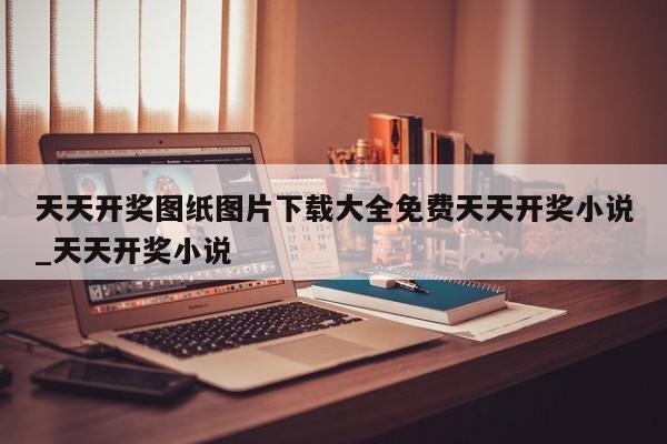 天天开奖图纸图片下载大全免费天天开奖小说_天天开奖小说