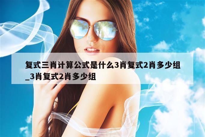 复式三肖计算公式是什么3肖复式2肖多少组_3肖复式2肖多少组