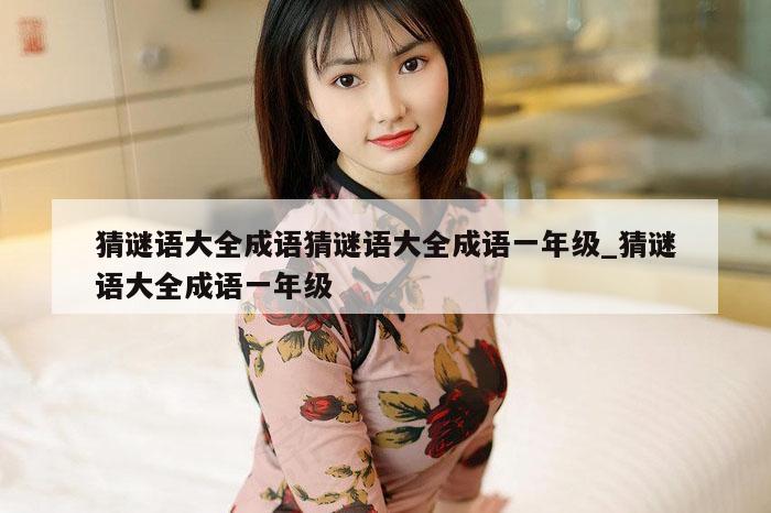 猜谜语大全成语猜谜语大全成语一年级_猜谜语大全成语一年级