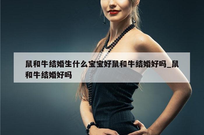 鼠和牛结婚生什么宝宝好鼠和牛结婚好吗_鼠和牛结婚好吗