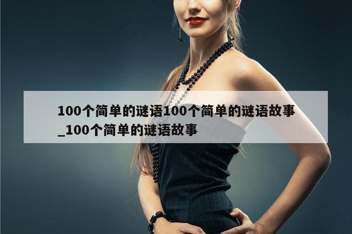 100个简单的谜语100个简单的谜语故事_100个简单的谜语故事